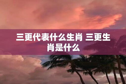 三更代表什么生肖 三更生肖是什么