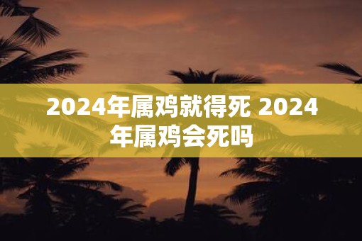 2025年属鸡就得死 2025年属鸡会死吗