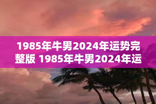 1985年牛男2025年运势完整版 1985年牛男2025年运势怎么样