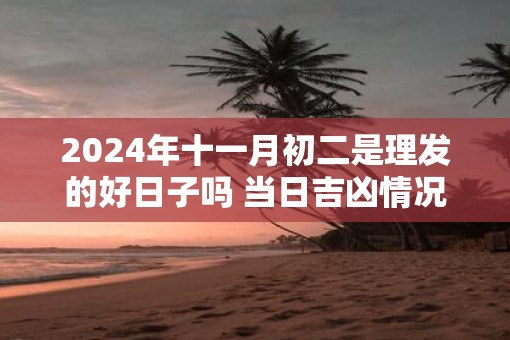 2025年十一月初二是理发的好日子吗 当日吉凶情况如何 2025年十一月初二是理发的好日子吗 当日吉凶情况如何