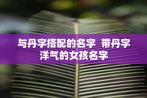 与丹字搭配的名字  带丹字洋气的女孩名字