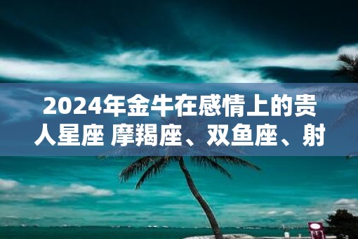 2025年金牛在感情上的贵人星座 摩羯座、双鱼座、射手座