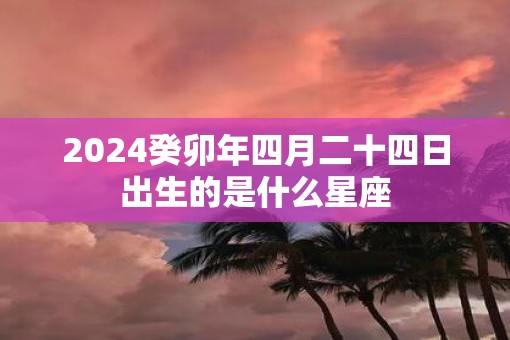 2025癸卯年四月二十四日出生的是什么星座