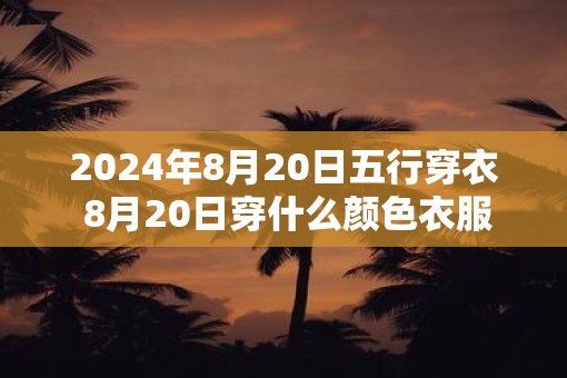 2025年8月20日五行穿衣 8月20日穿什么颜色衣服