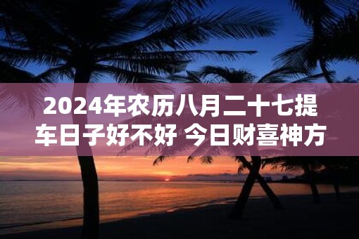 2025年农历八月二十七提车日子好不好 今日财喜神方位