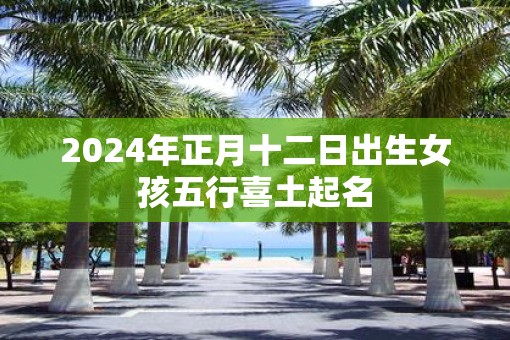 2025年正月十二日出生女孩五行喜土起名