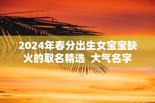 2025年春分出生女宝宝缺火的取名精选  大气名字