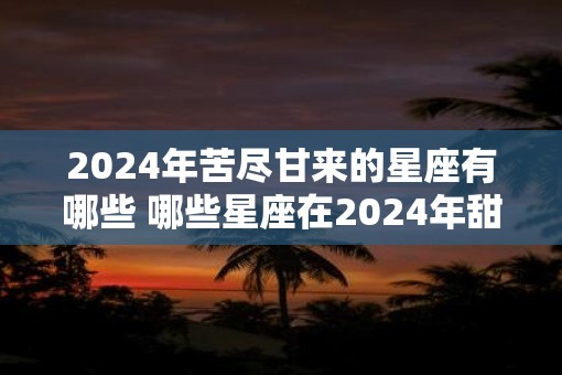 2025年苦尽甘来的星座有哪些 哪些星座在2025年甜蜜收获