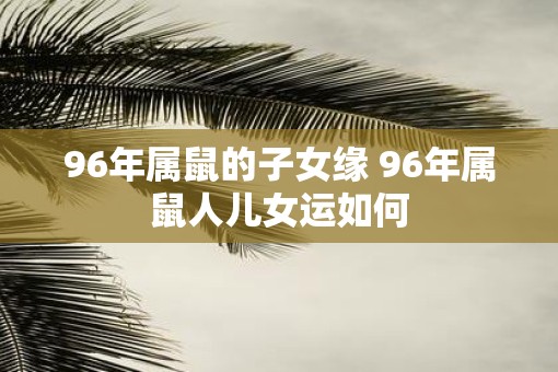 96年属鼠的子女缘 96年属鼠人儿女运如何