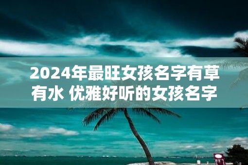 2025年最旺女孩名字有草有水 优雅好听的女孩名字