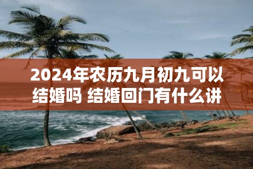 2025年农历九月初九可以结婚吗 结婚回门有什么讲究 2025年农历九月初九可以结婚吗 结婚回门有什么讲究