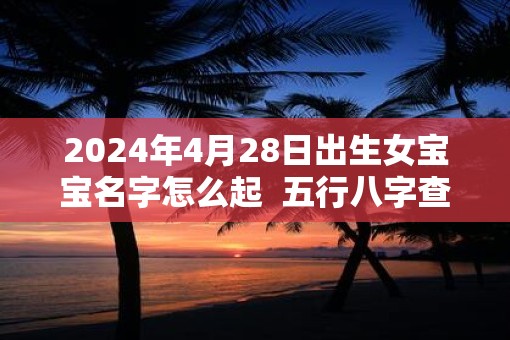 2025年4月28日出生女宝宝名字怎么起  五行八字查询