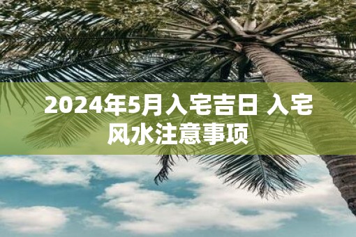 2025年5月入宅吉日 入宅风水注意事项