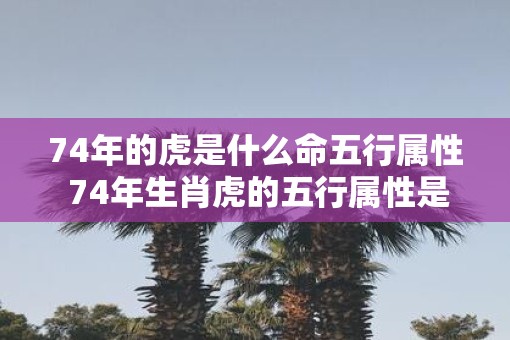74年的虎是什么命五行属性 74年生肖虎的五行属性是什么