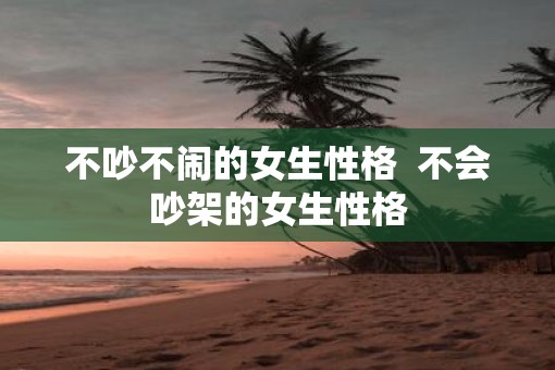 不吵不闹的女生性格  不会吵架的女生性格