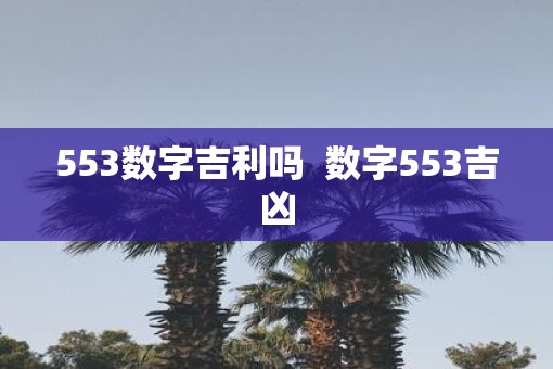 553数字吉利吗 数字553吉凶 553数字吉利吗 数字553吉凶