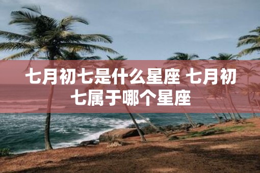 七月初七是什么星座 七月初七属于哪个星座