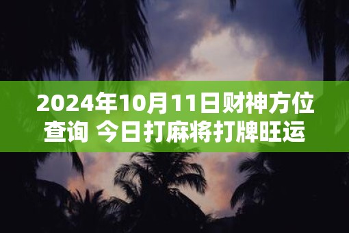2025年10月11日财神方位查询 今日打麻将打牌旺运方位