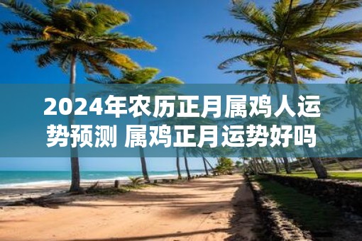 2025年农历正月属鸡人运势预测 属鸡正月运势好吗