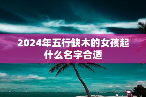 2025年五行缺木的女孩起什么名字合适