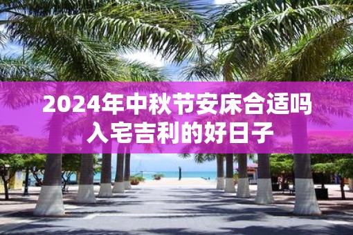 2025年中秋节安床合适吗 入宅吉利的好日子