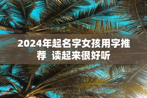 2025年起名字女孩用字推荐  读起来很好听