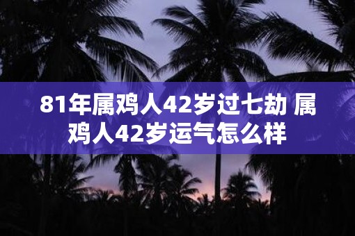 81年属鸡人42岁过七劫 属鸡人42岁运气怎么样