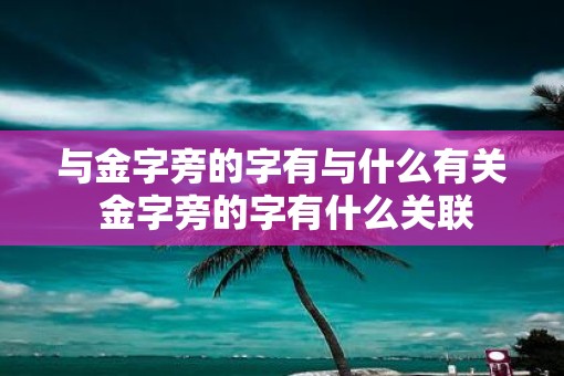 与金字旁的字有与什么有关 金字旁的字有什么关联