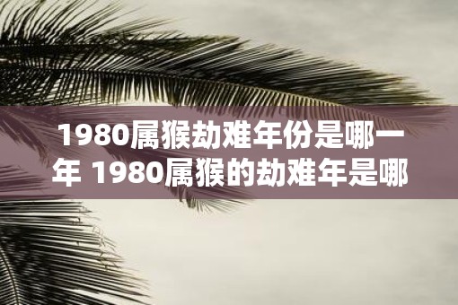 1980属猴劫难年份是哪一年 1980属猴的劫难年是哪一年 1980属猴劫难年份是哪一年 1980属猴的劫难年是哪一年
