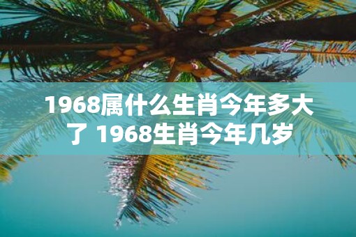 1968属什么生肖今年多大了 1968生肖今年几岁