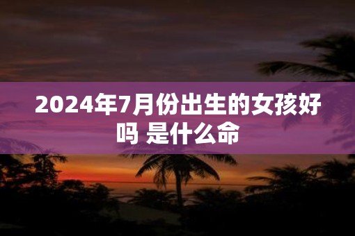 2025年7月份出生的女孩好吗 是什么命
