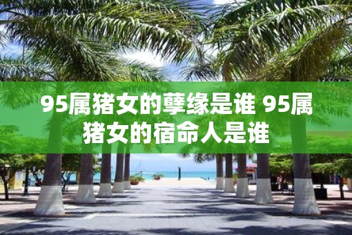 95属猪女的孽缘是谁 95属猪女的宿命人是谁