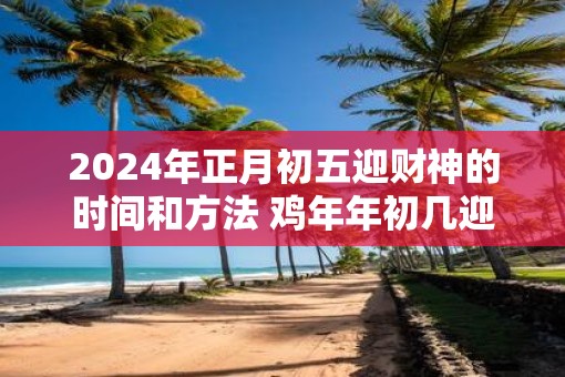 2025年正月初五迎财神的时间和方法 鸡年年初几迎财神爷