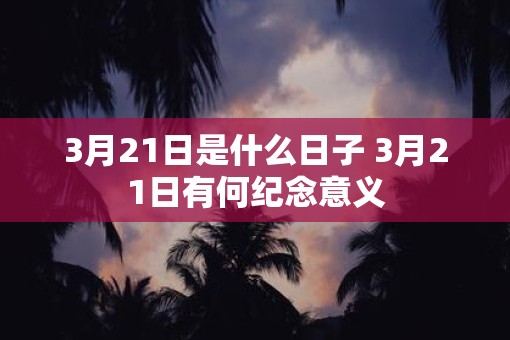 3月21日是什么日子 3月21日有何纪念意义