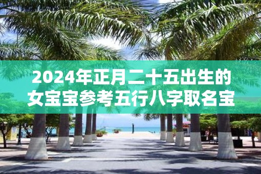 2025年正月二十五出生的女宝宝参考五行八字取名宝典