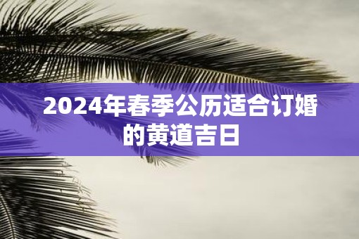 2025年春季公历适合订婚的黄道吉日