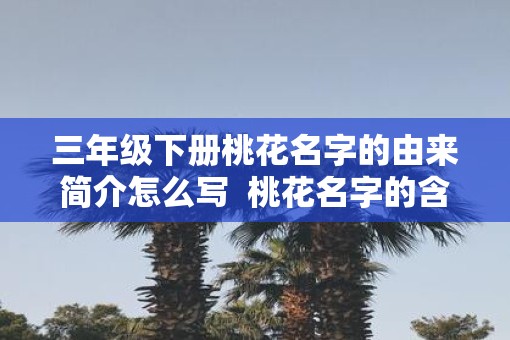 三年级下册桃花名字的由来简介怎么写  桃花名字的含义
