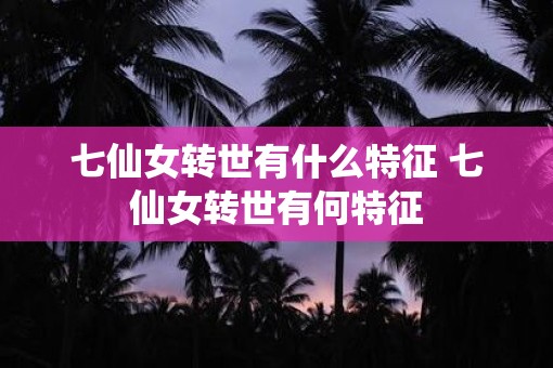 七仙女转世有什么特征 七仙女转世有何特征