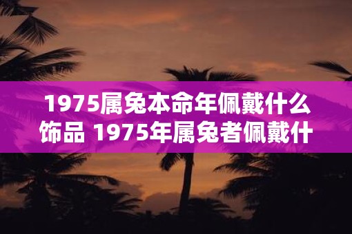 1975属兔本命年佩戴什么饰品 1975年属兔者佩戴什么饰品 1975属兔本命年佩戴什么饰品 1975年属兔者佩戴什么饰品