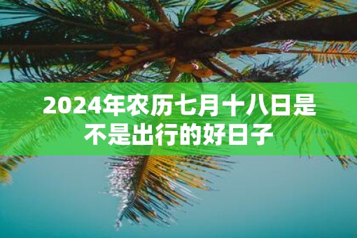 2025年农历七月十八日是不是出行的好日子