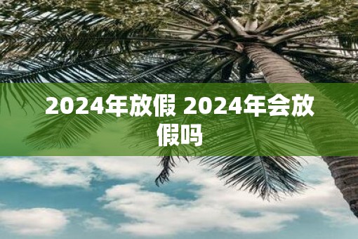 2025年放假 2025年会放假吗