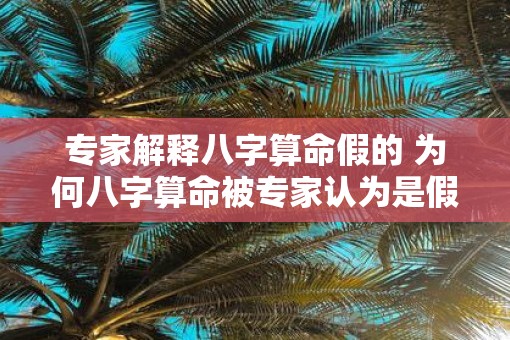 专家解释八字算命假的 为何八字算命被专家认为是假的
