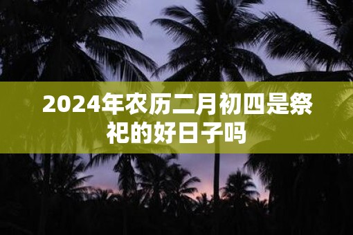 2025年农历二月初四是祭祀的好日子吗