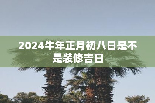 2025牛年正月初八日是不是装修吉日