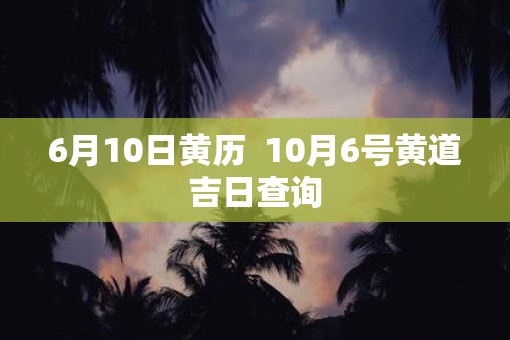 6月10日黄历  10月6号黄道吉日查询