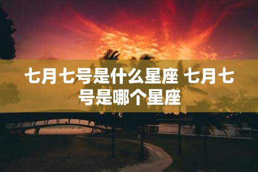 七月七号是什么星座 七月七号是哪个星座