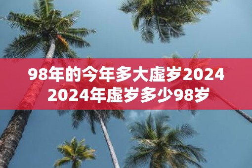 98年的今年多大虚岁2025 2025年虚岁多少98岁