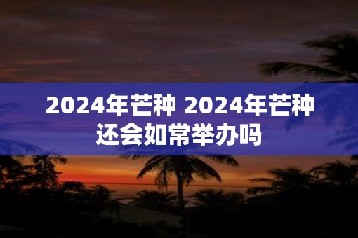 2025年芒种 2025年芒种还会如常举办吗