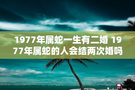 1977年属蛇一生有二婚 1977年属蛇的人会结两次婚吗