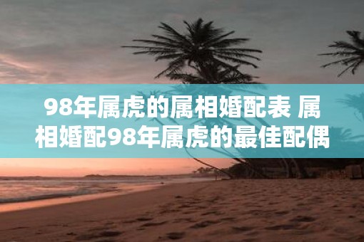 98年属虎的属相婚配表 属相婚配98年属虎的最佳配偶是什么